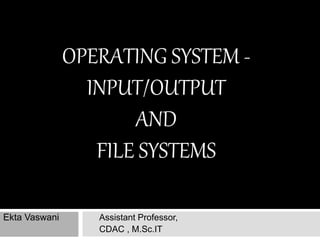 OPERATING SYSTEM -
INPUT/OUTPUT
AND
FILE SYSTEMS
Ekta Vaswani Assistant Professor,
CDAC , M.Sc.IT
 