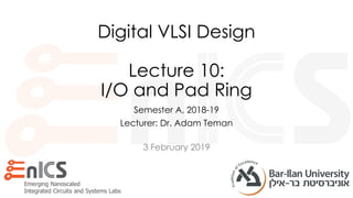 3 February 2019
Digital VLSI Design
Lecture 10:
I/O and Pad Ring
Semester A, 2018-19
Lecturer: Dr. Adam Teman
 