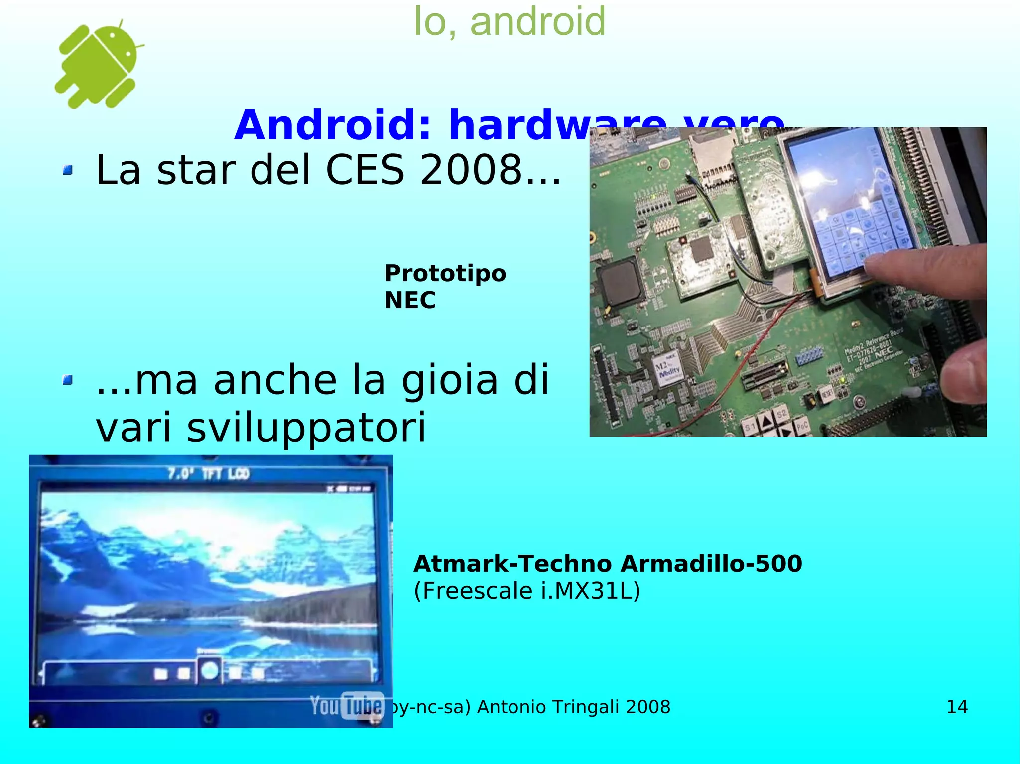 Io, android Android: hardware vero La star del CES 2008... ...ma anche la gioia di vari sviluppatori Atmark-Techno Armadillo-500 (Freescale i.MX31L) Prototipo NEC 