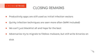 CLOSING REMARKS
● Productivity apps are still used as initial infection vectors
● Quirky infection techniques are seen more often (WMI included)
● We can’t just blacklist all and hope for the best
● Adversaries try to migrate to fileless malware, but still write binaries on
disk
 