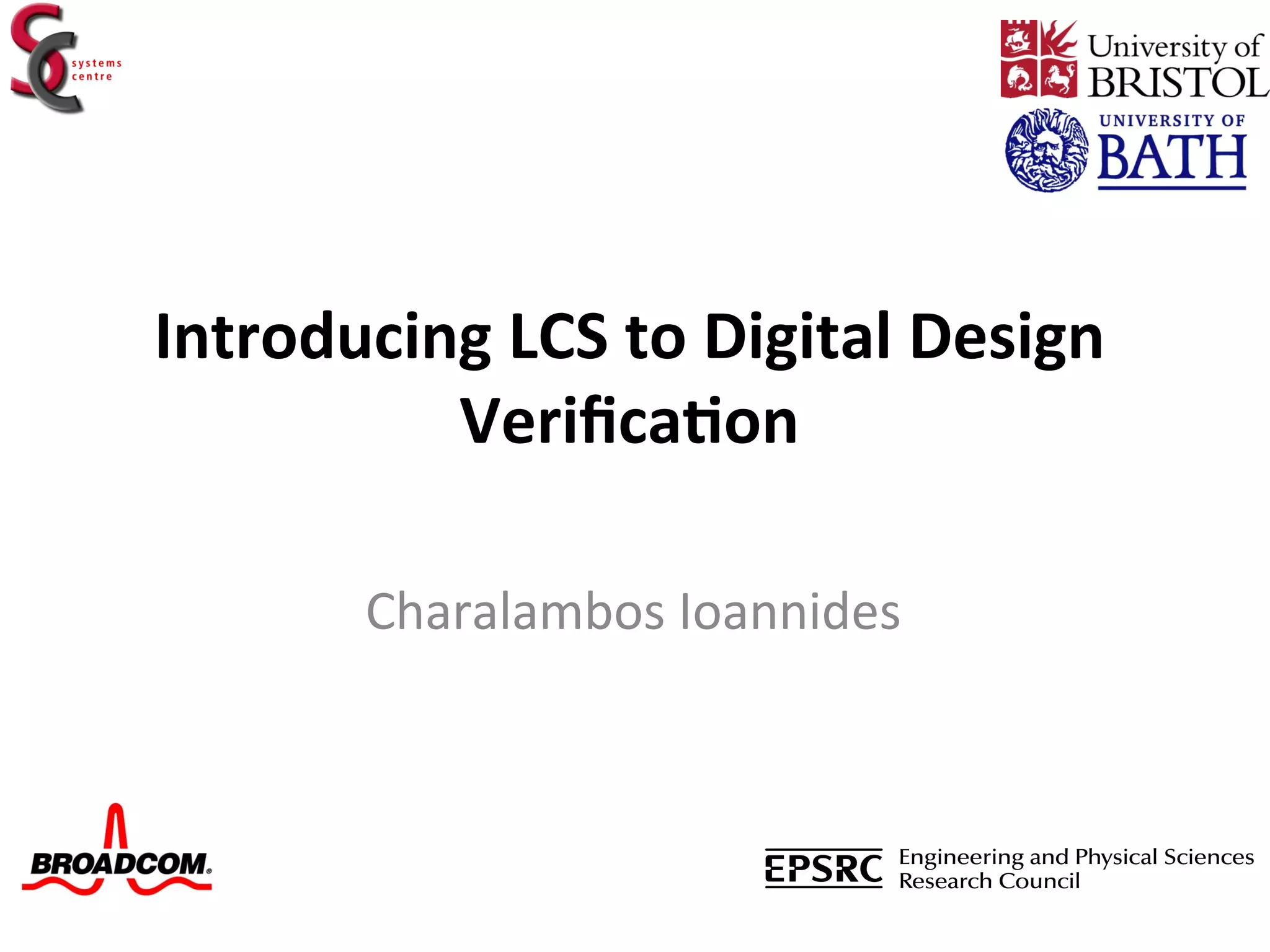 Introducing	
  LCS	
  to	
  Digital	
  Design	
  
          Veriﬁca6on	
  

          Charalambos	
  Ioannides	
  
 