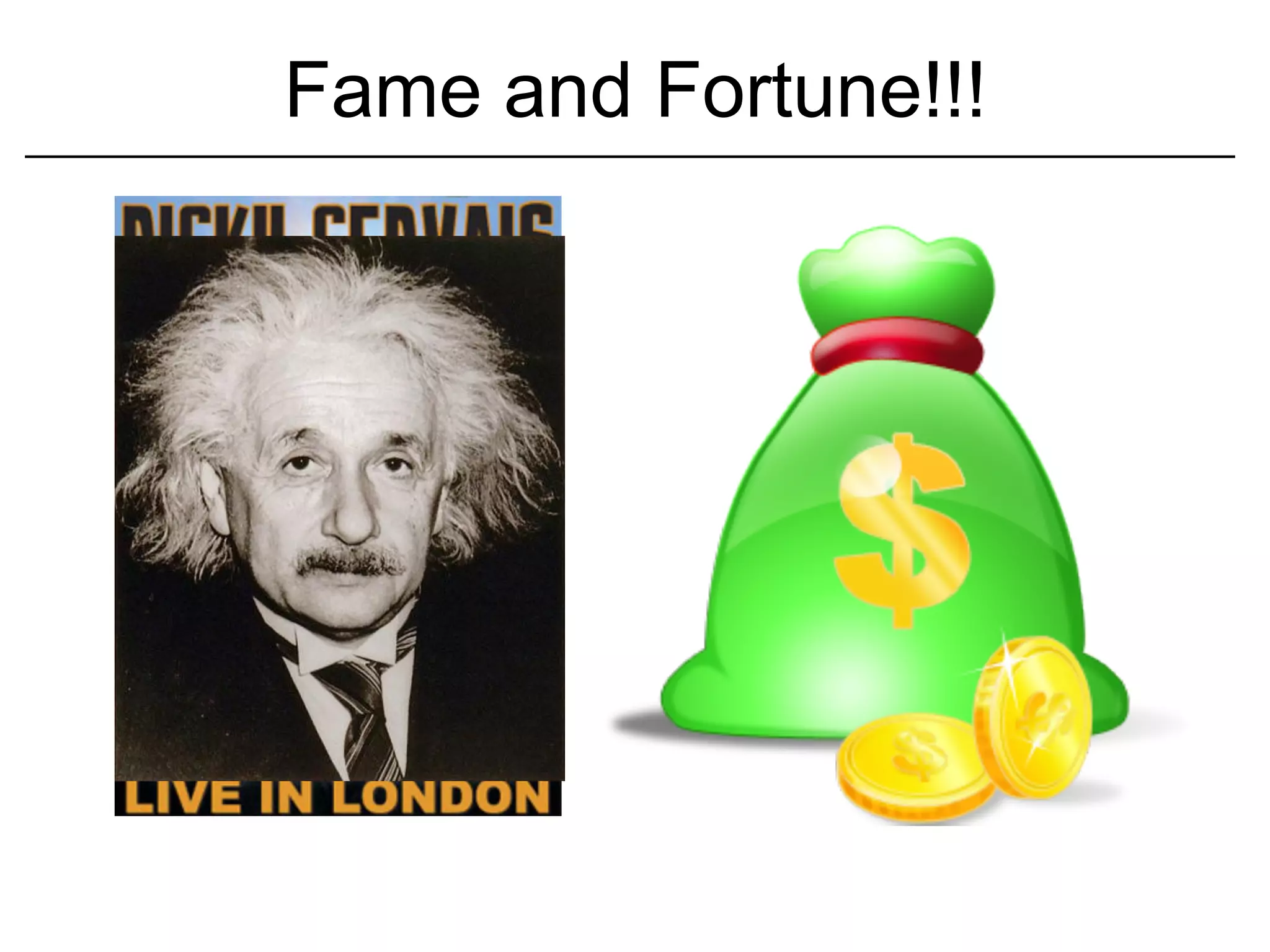 Fame and Fortune!!!
 