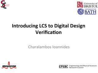Introducing	
  LCS	
  to	
  Digital	
  Design	
  
          Veriﬁca6on	
  

          Charalambos	
  Ioannides	
  
 