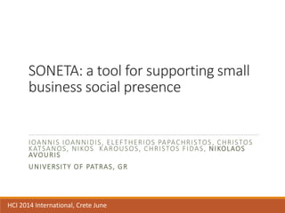 SONETA: a tool for supporting small
business social presence
IOANNIS IOANNIDIS, ELEFTHERIOS PAPACHRISTOS, CHRISTOS
KATSANOS, NIKOS KAROUSOS, CHRISTOS FIDAS, NIKOLAOS
AVOURIS
UNIVERSITY OF PATRAS, GR
HCI 2014 International, Crete June
 