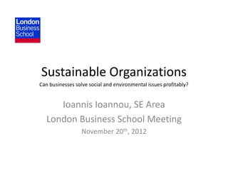 Sustainable Organizations
Can businesses solve social and environmental issues profitably?


      Ioannis Ioannou, SE Area
   London Business School Meeting
                  November 20th, 2012
 