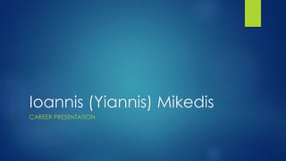 Ioannis (Yiannis) Mikedis
CAREER PRESENTATION
 