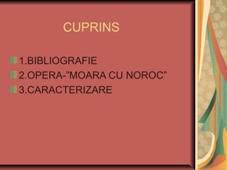 CUPRINS
1.BIBLIOGRAFIE
2.OPERA-”MOARA CU NOROC”
3.CARACTERIZARE

 