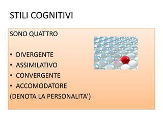 STILI COGNITIVI
SONO QUATTRO
• DIVERGENTE
• ASSIMILATIVO
• CONVERGENTE
• ACCOMODATORE
(DENOTA LA PERSONALITA’)
 