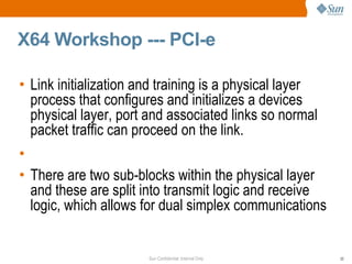 X64 Workshop --- PCI-e Link initialization and training is a physical layer process that configures and initializes a devices physical layer, port and associated links so normal packet traffic can proceed on the link. There are two sub-blocks within the physical layer and these are split into transmit logic and receive logic, which allows for dual simplex communications 