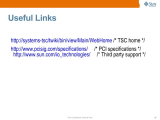 Useful Links http://systems-tsc/twiki/bin/view/Main/WebHome  /* TSC home */ http://www.pcisig.com/specifications/   /* PCI specifications */  http://www.sun.com/io_technologies/   /* Third party support */ 
