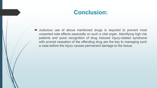 Conclusion:
 Judicious use of above mentioned drugs is required to prevent most
unwanted side effects especially on such a vital organ .Identifying high risk
patients and quick recognition of drug induced injury-related syndrome
with prompt cessation of the offending drug are the key to managing such
a case before the injury causes permanent damage to the tissue.
 