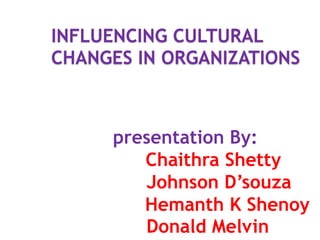INFLUENCING CULTURAL
CHANGES IN ORGANIZATIONS

presentation By:
Chaithra Shetty
Johnson D’souza
Hemanth K Shenoy
Donald Melvin

 