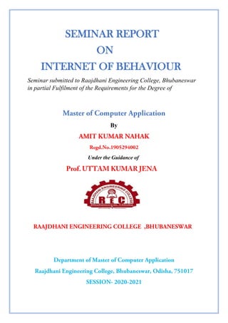 SEMINAR REPORT
ON
INTERNET OF BEHAVIOUR
Seminar submitted to Raajdhani Engineering College, Bhubaneswar
in partial Fulfilment of the Requirements for the Degree of
By
Under the Guidance of
 