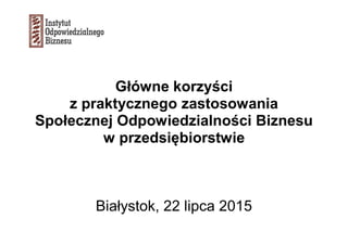 Główne korzyści
z praktycznego zastosowania
Społecznej Odpowiedzialności Biznesu
w przedsiębiorstwie
Białystok, 22 lipca 2015
 