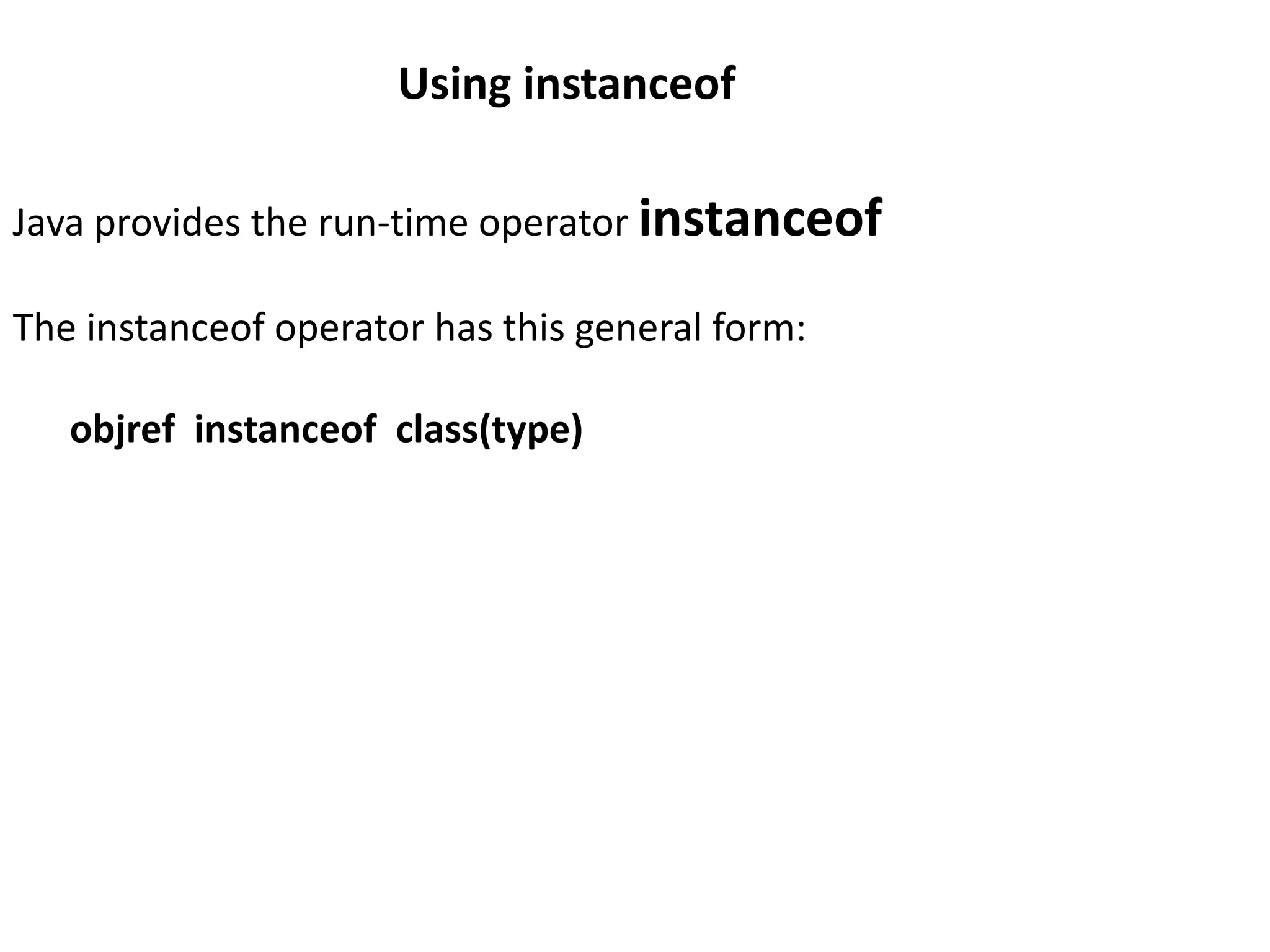 Using instanceof
Java provides the run-time operator instanceof
The instanceof operator has this general form:
objref instanceof class(type)
 