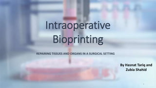 Intraoperative
Bioprinting
REPAIRING TISSUES AND ORGANS IN A SURGICAL SETTING
1
By Hasnat Tariq and
Zubia Shahid
 