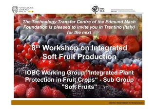 The Technology Transfer Centre of the Edmund Mach
Foundation is pleased to invite you in Trentino (Italy)
for the next
8th Workshop on Integrated
Soft Fruit Production
IOBC Working Group "Integrated Plant
Protection in Fruit Crops“ - Sub Group
"Soft Fruits"
 
