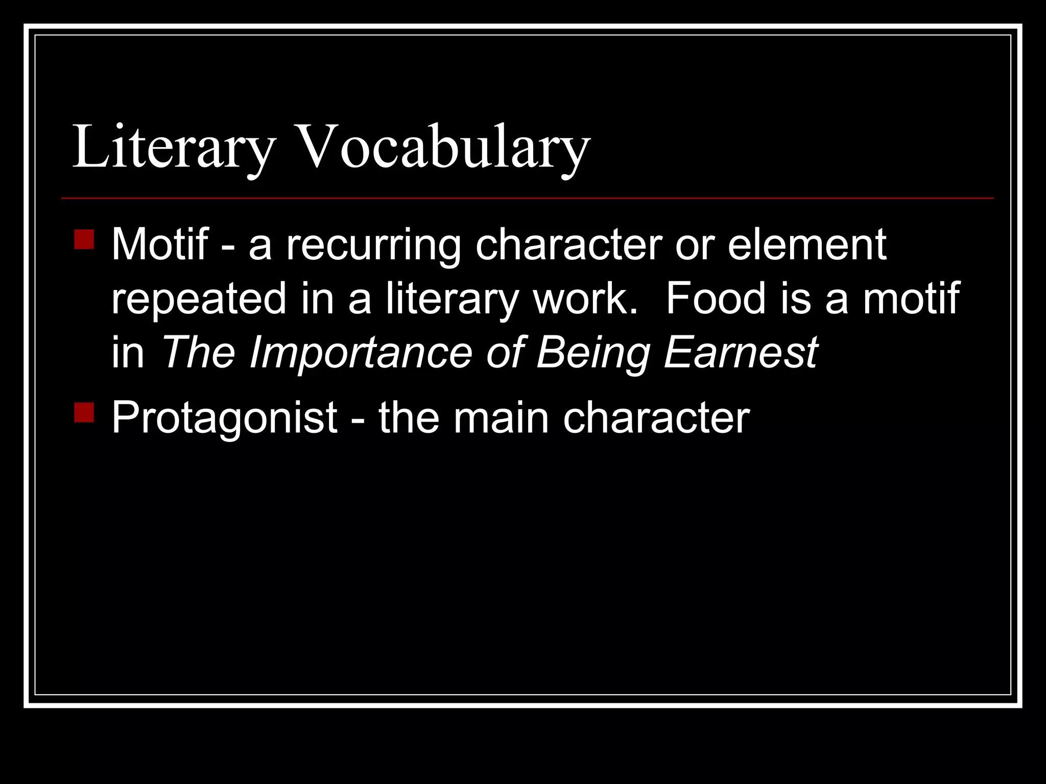 Literary Vocabulary
   Motif - a recurring character or element
    repeated in a literary work. Food is a motif
    in The Importance of Being Earnest
   Protagonist - the main character
 