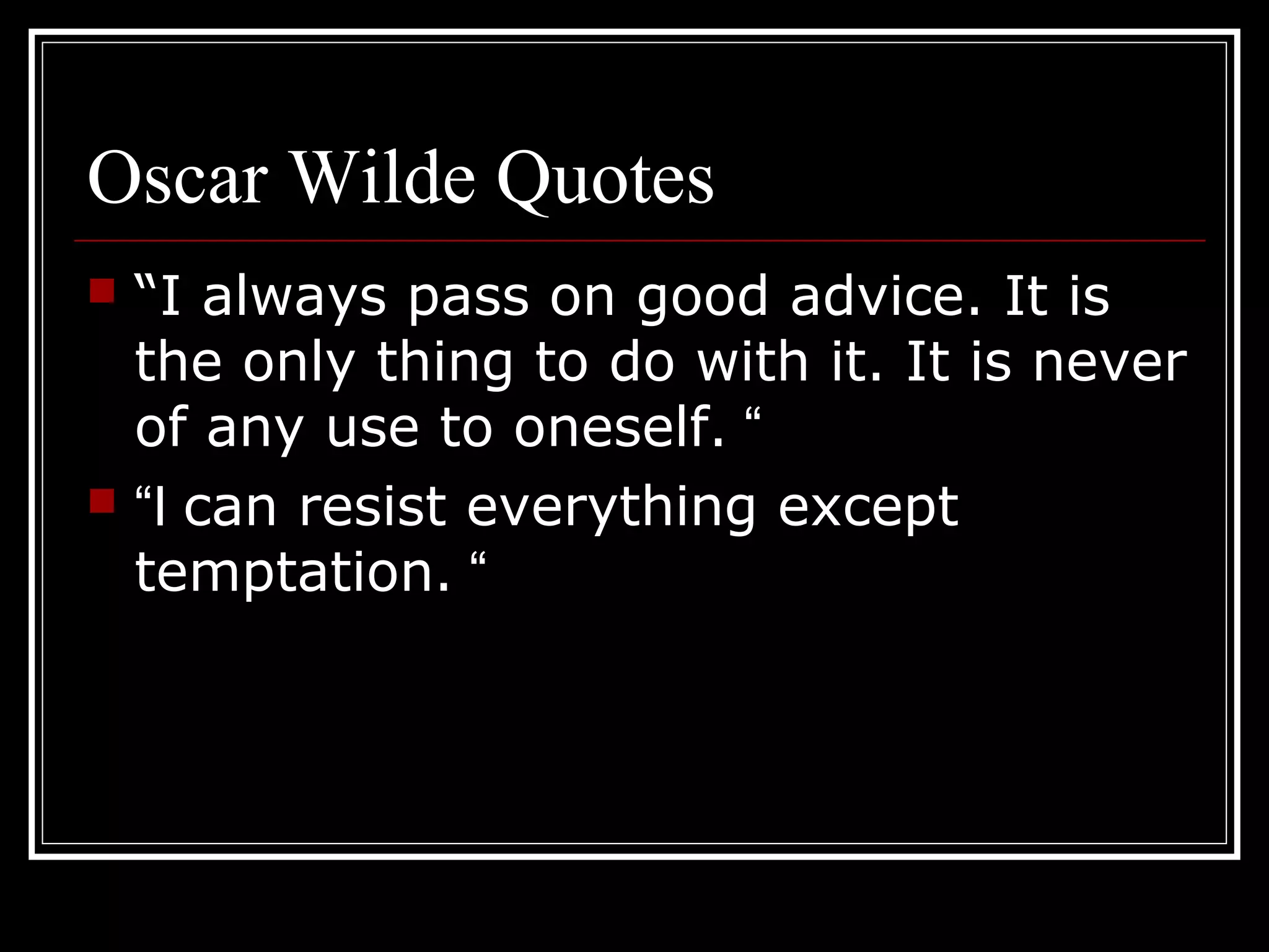 Oscar Wilde Quotes
   “I always pass on good advice. It is
    the only thing to do with it. It is never
    of any use to oneself. “
   “I can resist everything except
    temptation. “
 
