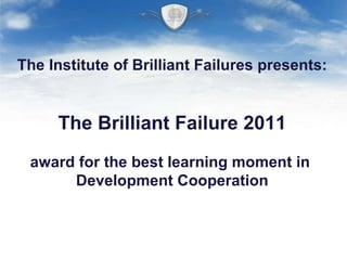 The Institute of Brilliant Failures presents: The Brilliant Failure 2011 award for the best learning moment in  Development Cooperation 