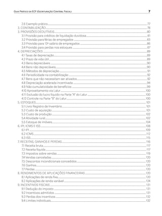 Guia Prático da ECF (Escrituração Contábil Fiscal)	 7
2.6 Exemplo prático................................................................................................................................................................77
3. CONTABILIZAÇÃO...................................................................................................................................................................78
3. PROVISÕES DEDUTÍVEIS.....................................................................................................................................................80
3.1 Provisão para créditos de liquidação duvidosa.................................................................................................. 81
3.2 Provisão para férias de empregados......................................................................................................................83
3.3 Provisão para 13º salário de empregados............................................................................................................86
3.4 Provisão para perdas nos estoques........................................................................................................................87
4. DEPRECIAÇÕES.......................................................................................................................................................................89
4.1 Taxas de depreciação......................................................................................................................................................89
4.2 Prazo de vida útil..............................................................................................................................................................89
4.3 Bens depreciáveis...........................................................................................................................................................90
4.4 Bens não depreciáveis...................................................................................................................................................90
4.5 Métodos de depreciação.............................................................................................................................................91
4.6 Periodicidade na contabilização..............................................................................................................................92
4.7 Bens que não necessitam ser ativados.................................................................................................................92
4.8 Depreciação acelerada incentivada.......................................................................................................................94
4.9 Não cumulatividade de benefícios.........................................................................................................................99
4.10 Aproveitamento via Lalur.........................................................................................................................................100
4.11 Exclusão do lucro líquido na Parte “A” do Lalur..............................................................................................100
4.12 Controle na Parte “B” do Lalur...............................................................................................................................100
5. ESTOQUES................................................................................................................................................................................. 101
5.1 Livro Registro de Inventário....................................................................................................................................... 101
5.2 Custo de aquisição....................................................................................................................................................... 101
5.3 Custo de produção.......................................................................................................................................................102
5.4 Atividade rural..................................................................................................................................................................102
5.5 Estoque de imóveis......................................................................................................................................................104
6. IPI, ICMS E ISS.........................................................................................................................................................................108
6.1 IPI...........................................................................................................................................................................................109
6.2 ICMS.....................................................................................................................................................................................112
6.3 ISS..........................................................................................................................................................................................115
7. RECEITAS, GANHOS E PERDAS....................................................................................................................................... 116
7.1 Receita bruta......................................................................................................................................................................117
7.2 Receita líquida..................................................................................................................................................................117
7.3 Impostos sobre vendas............................................................................................................................................... 119
7.4 Vendas canceladas........................................................................................................................................................120
7.5 Descontos incondicionais concedidos...............................................................................................................120
7.6 Ganhos................................................................................................................................................................................120
7.7 Perdas..................................................................................................................................................................................120
8. RENDIMENTOS DE APLICAÇÕES FINANCEIRAS..................................................................................................120
8.1 Aplicações de renda fixa..............................................................................................................................................120
8.2 Aplicações de renda variável....................................................................................................................................124
9. INCENTIVOS FISCAIS.......................................................................................................................................................... 131
9.1 Dedução do imposto.................................................................................................................................................... 131
9.2 Incentivos admitidos................................................................................................................................................... 131
9.3 Perdas dos incentivos.................................................................................................................................................132
9.4 Limites individuais.........................................................................................................................................................132
ECF.indd 7 23/05/2016 09:46:47
 