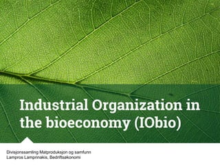 Industrial Organization in
the bioeconomy (IObio)
Divisjonssamling Matproduksjon og samfunn
Lampros Lamprinakis, Bedriftsøkonomi
 