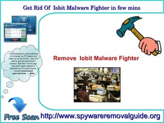 Get Rid Of  Iobit Malware Fighter in few mins 
                Get Rid Of  Iobit Malware Fighter in few mins

                                      How To Remove



I was looking for some software

                                       Remove Iobit Malware Fighter
  to increase my PC speed and
clean up all my errors. i was not
    able to get any permanent
 solution. But then i found your
    site and it really helped to
 optimize my PC performance.
       I would recommend
     your services. ….Allen




                                    http://www.spywareremovalguide.org
 