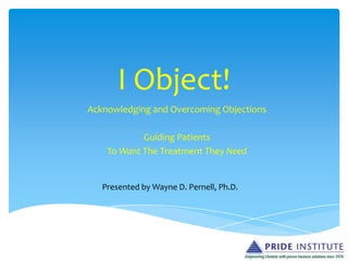 I Object!
Acknowledging and Overcoming Objections
Guiding Patients
To Want The Treatment They Need
Presented by Wayne D. Pernell, Ph.D.
 