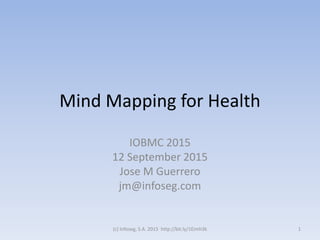 Mind Mapping for Health
IOBMC 2015
12 September 2015
Jose M Guerrero
jm@infoseg.com
(c) Infoseg, S.A. 2015 http://bit.ly/1Eimh3k 1
 