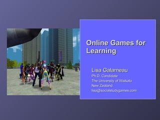 Online Games for
Learning

 Lisa Galarneau
 Ph.D. Candidate
 The University of Waikato
 New Zealand
 lisa@socialstudygames.com
 