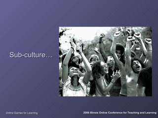 Sub-culture…




Online Games for Learning   2006 Illinois Online Conference for Teaching and Learning
 