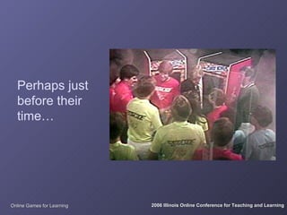 Perhaps just
  before their
  time…




Online Games for Learning   2006 Illinois Online Conference for Teaching and Learning
 