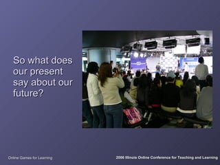 So what does
  our present
  say about our
  future?




Online Games for Learning   2006 Illinois Online Conference for Teaching and Learning
 
