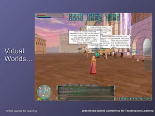 Virtual
Worlds…




Online Games for Learning   2006 Illinois Online Conference for Teaching and Learning
 