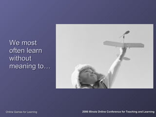 We most
  often learn
  without
  meaning to…




Online Games for Learning   2006 Illinois Online Conference for Teaching and Learning
 