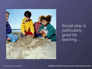 Social play is
                                              particularly
                                              good for
                                              learning…




Online Games for Learning   2006 Illinois Online Conference for Teaching and Learning
 