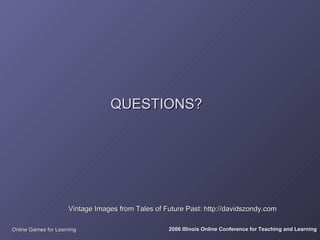 QUESTIONS?




                     Vintage Images from Tales of Future Past: http://davidszondy.com

Online Games for Learning                          2006 Illinois Online Conference for Teaching and Learning
 