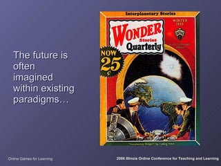 The future is
  often
  imagined
  within existing
  paradigms…




Online Games for Learning   2006 Illinois Online Conference for Teaching and Learning
 