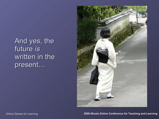 And yes, the
      future is
      written in the
      present…




Online Games for Learning   2006 Illinois Online Conference for Teaching and Learning
 
