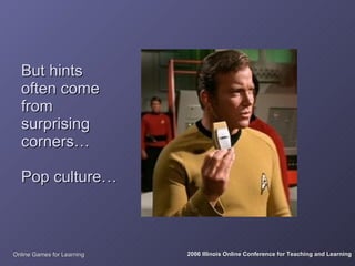 But hints
  often come
  from
  surprising
  corners…

  Pop culture…



Online Games for Learning   2006 Illinois Online Conference for Teaching and Learning
 