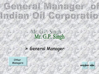 General Manager  of  Indian Oil Corporation  Mr. G.P. Singh General Manager Other  Managers HOME OFFICERS 