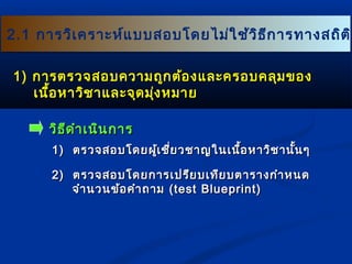 22..11 กกาารววิเิเคครราาะะหห์แ์แบบบสอบโโดดยไไมม่ใ่ใชช้้ววิธิธีกีกาารททาางสถถิติติิ 
11)) กกาารตรวจสอบคววาามถถูกูกตต้อ้องแแลละะครอบคลลุมุมของ 
เเนนอื้หหาาววิชิชาาแแลละะจจุดุดมงุ่หมมาาย
ววิธิธีดีดำาำาเเนนิินกกาาร 
11)) ตรวจสอบโโดดยผผู้เู้เชชี่ยี่ยวชชาาญใในนเเนนื้อื้อหหาาววิิชชาานนั้นั้นๆๆ 
22)) ตรวจสอบโโดดยกกาารเเปปรรียียบเเททีียบตตาารราางกกำาำาหนด 
จจำาำานวนขข้อ้อคคำาำาถถาาม ((tteesstt BBlluueepprriinntt)) 
 