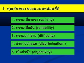 1. คุณลลักักษณณะะของแแบบบทดสอบทที่ดี่ดีี 
1. ความเที่ยงตรง (validity) 
2. ความเชื่อมั่น (reliability) 
3. ความยากง่าย (difficulty) 
4. อำานาจจำาแนก (discrimination ) 
5. เป็นปรนัย (objectivity) 
 