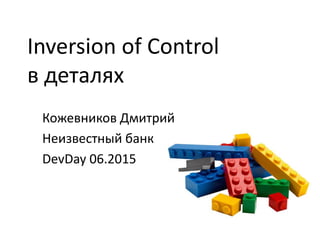 Inversion of Control
в деталях
Кожевников Дмитрий
Неизвестный банк
DevDay 06.2015
 