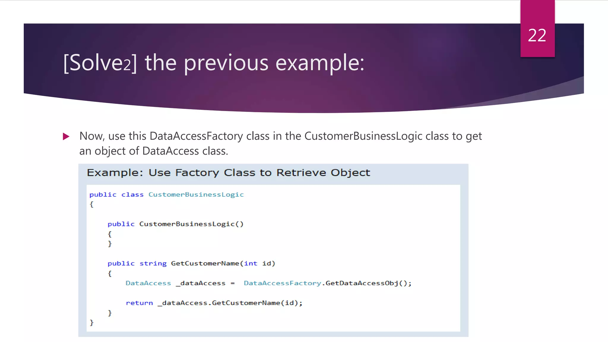 [Solve2] the previous example:
 Now, use this DataAccessFactory class in the CustomerBusinessLogic class to get
an object of DataAccess class.
22
 
