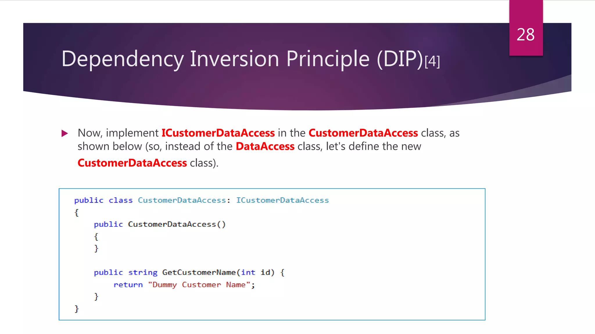  Now, implement ICustomerDataAccess in the CustomerDataAccess class, as
shown below (so, instead of the DataAccess class, let's define the new
CustomerDataAccess class).
28
Dependency Inversion Principle (DIP)[4]
 