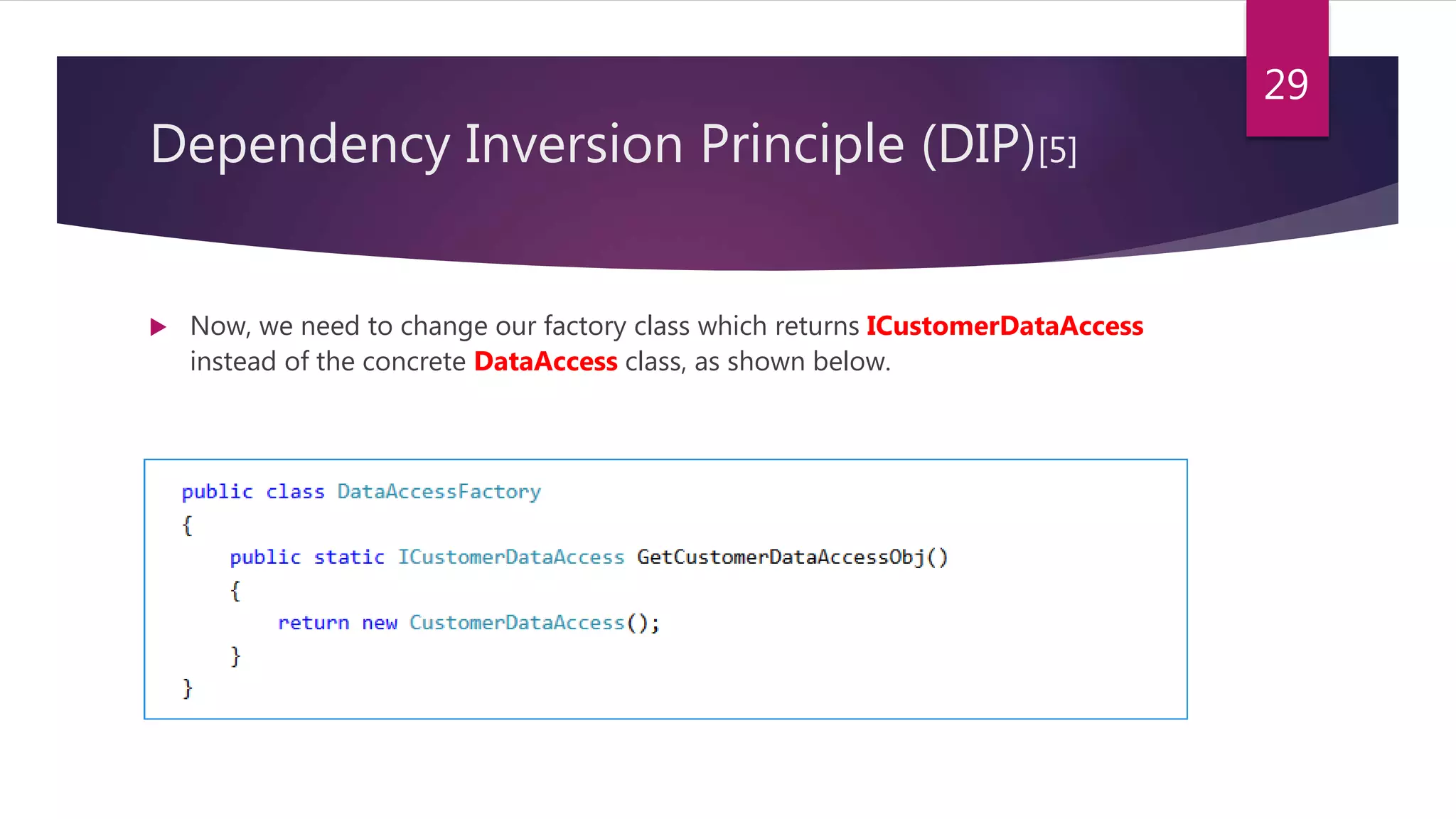  Now, we need to change our factory class which returns ICustomerDataAccess
instead of the concrete DataAccess class, as shown below.
29
Dependency Inversion Principle (DIP)[5]
 