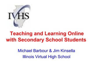 Teaching and Learning Online
with Secondary School Students

    Michael Barbour & Jim Kinsella
      Illinois Virtual High School
 