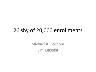 26 shy of 20,000 enrollments

       Michael K. Barbour
          Jim Kinsella
 