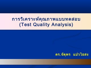 การวิเคราะห์คุณภาพแบบทดสอบ
(Test Quality Analysis)
การวิเคราะห์คุณภาพแบบทดสอบ
(Test Quality Analysis)
ดร.จัตุพร แปวไธสง
 